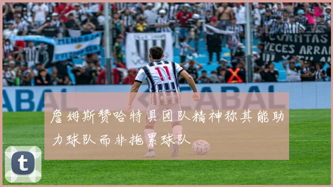 詹姆斯赞哈特具团队精神称其能助力球队而非拖累球队