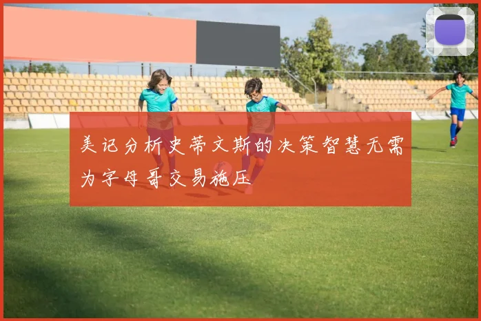 美记分析史蒂文斯的决策智慧无需为字母哥交易施压