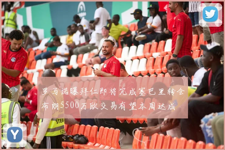 罗马诺曝拜仁即将完成塞巴里转会布朗5500万欧交易有望本周达成