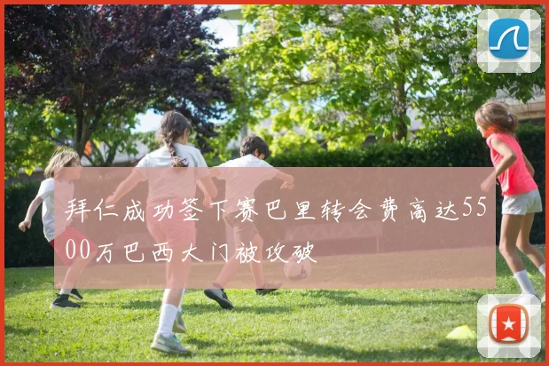 拜仁成功签下赛巴里转会费高达5500万巴西大门被攻破