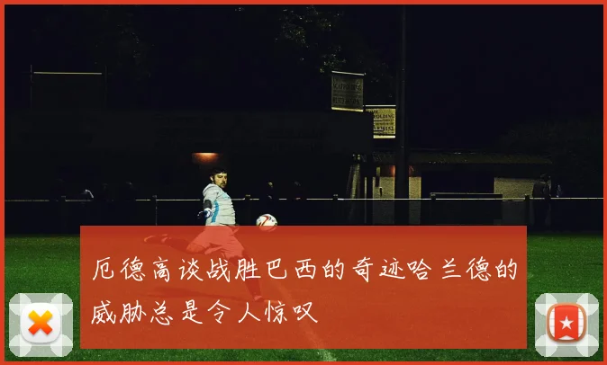 厄德高谈战胜巴西的奇迹哈兰德的威胁总是令人惊叹