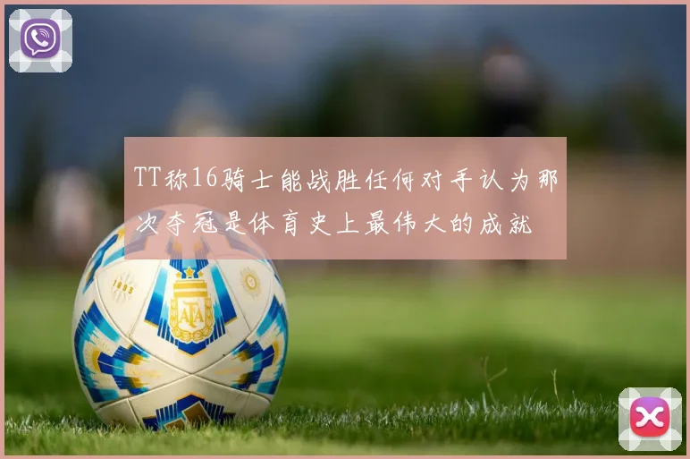 TT称16骑士能战胜任何对手认为那次夺冠是体育史上最伟大的成就