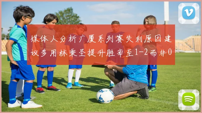 媒体人分析广厦系列赛失利原因建议多用林秉圣提升胜率至1-2而非0-3