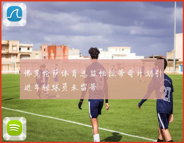 佛罗伦萨体育总监帕拉蒂奇计划引进年轻球员米雷蒂