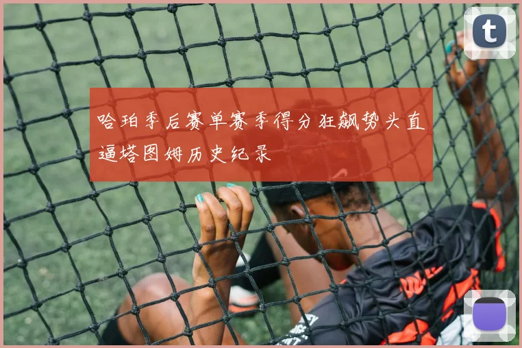 哈珀季后赛单赛季得分狂飙势头直逼塔图姆历史纪录