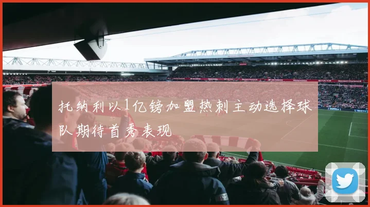 托纳利以1亿镑加盟热刺主动选择球队期待首秀表现