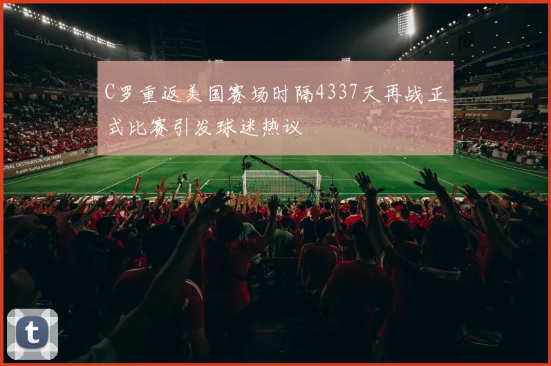 C罗重返美国赛场时隔4337天再战正式比赛引发球迷热议