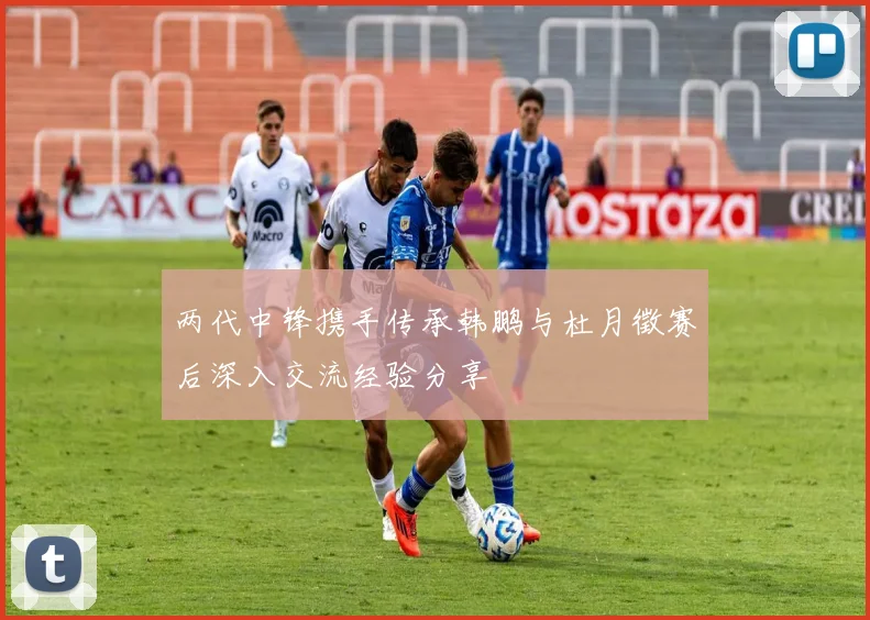 两代中锋携手传承韩鹏与杜月徵赛后深入交流经验分享