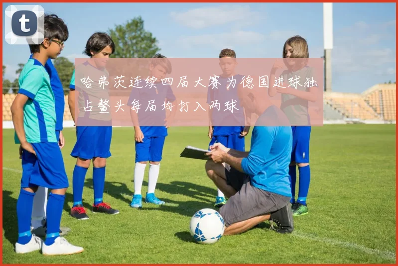 哈弗茨连续四届大赛为德国进球独占鳌头每届均打入两球