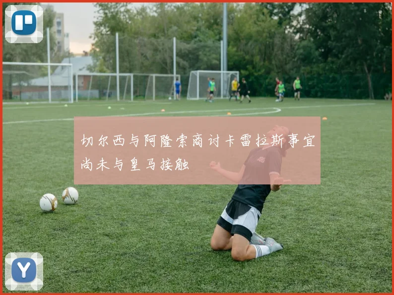 切尔西与阿隆索商讨卡雷拉斯事宜尚未与皇马接触